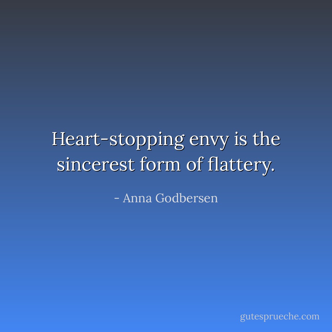 Heart-stopping envy is the sincerest form of flattery. - Anna Godbersen