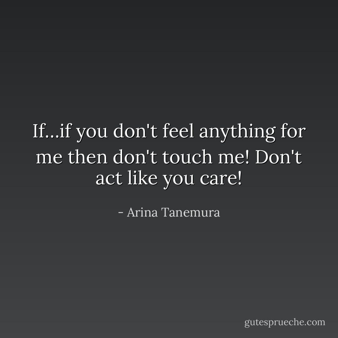 If…if you don't feel anything for me then don't touch me! Don't act like you care! - Arina Tanemura