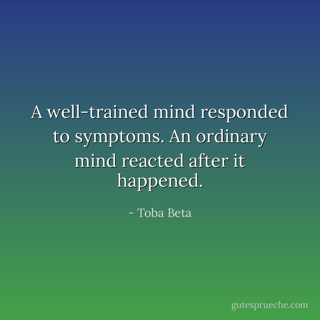 A well-trained mind responded to symptoms.<br />An ordinary mind reacted after it happened. - Toba Beta