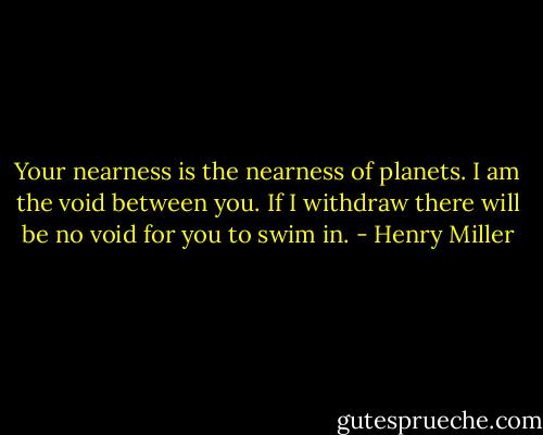 Your nearness is the nearness of planets. I am the void between you. If I withdraw there will be no void for you to swim in. - Henry Miller