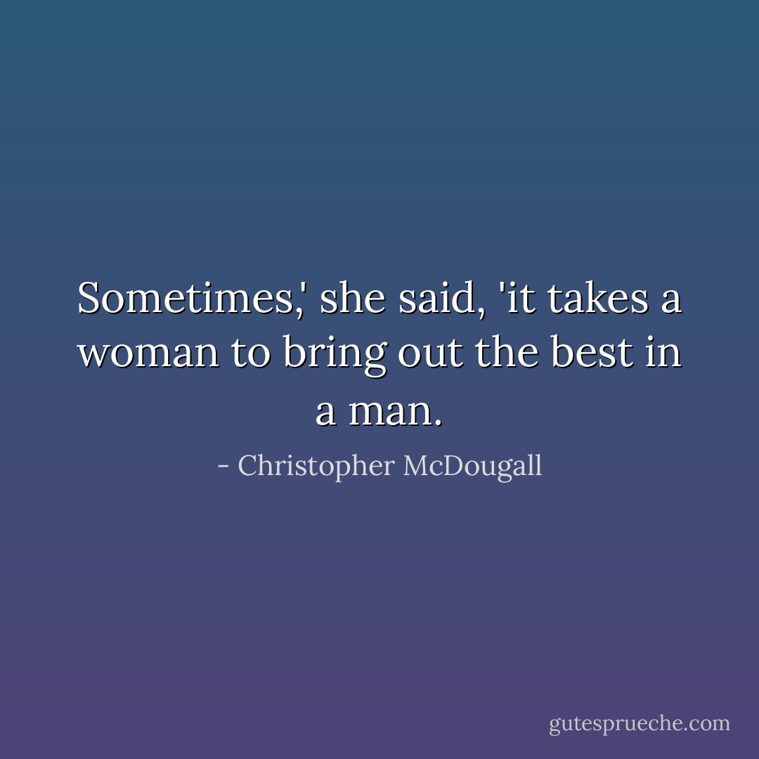 Sometimes,' she said, 'it takes a woman to bring out the best in a man. - Christopher McDougall