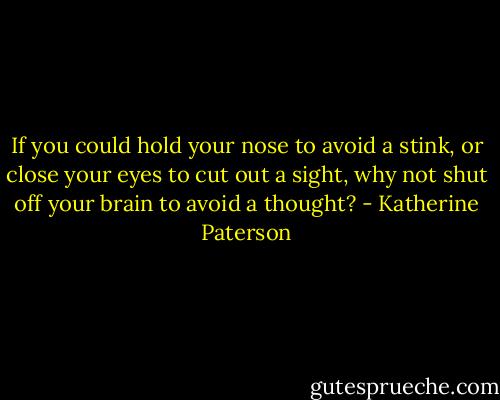 If you could hold your nose to avoid a stink, or close your eyes to cut out a sight, why not shut off your brain to avoid a thought? - Katherine Paterson