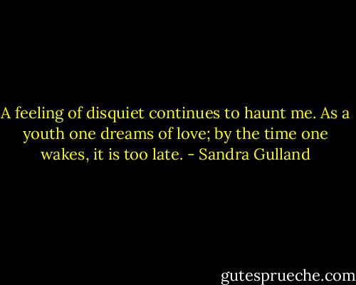 A feeling of disquiet continues to haunt me. As a youth one dreams of love; by the time one wakes, it is too late. - Sandra Gulland