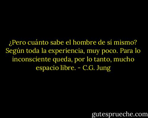 ¿Pero cuánto sabe el hombre de sí mismo? Según toda la experiencia, muy poco. Para lo inconsciente queda, por lo tanto, mucho espacio libre. - C.G. Jung