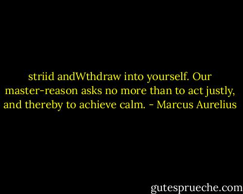 striid andWthdraw into yourself. Our master-reason asks no more than to act justly, and thereby to achieve calm. - Marcus Aurelius