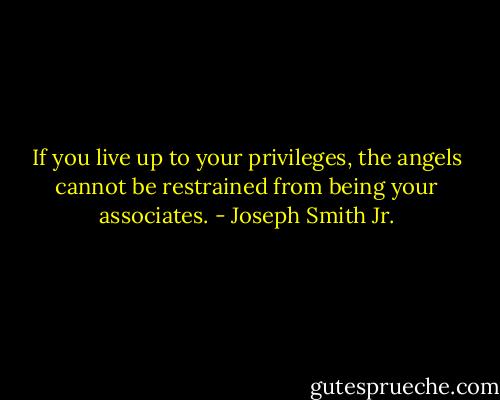 If you live up to your privileges, the angels cannot be restrained from being your associates. - Joseph Smith Jr.