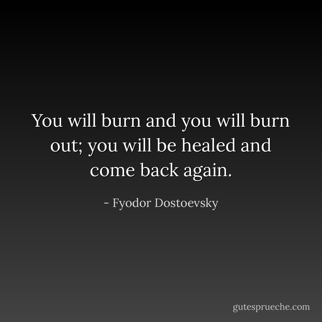 You will burn and you will burn out; you will be healed and come back again. - Fyodor Dostoevsky