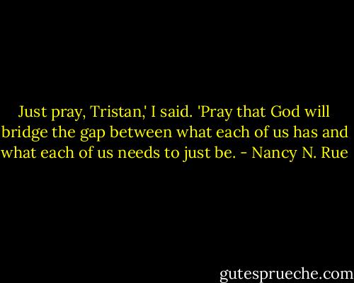 Just pray, Tristan,' I said. 'Pray that God will bridge the gap between what each of us has and what each of us needs to just be. - Nancy N. Rue