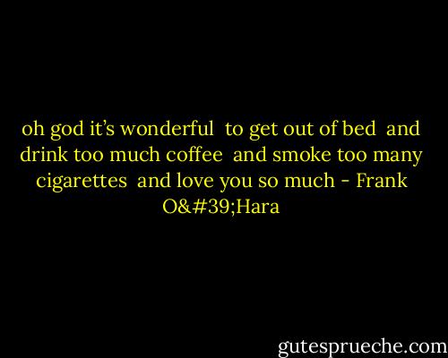 oh god it’s wonderful <br />to get out of bed <br />and drink too much coffee <br />and smoke too many cigarettes <br />and love you so much - Frank O'Hara