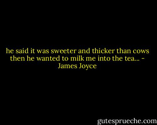 he said it was sweeter and thicker than cows then he wanted to milk me into the tea... - James Joyce