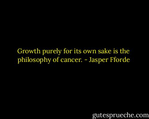 Growth purely for its own sake is the philosophy of cancer. - Jasper Fforde