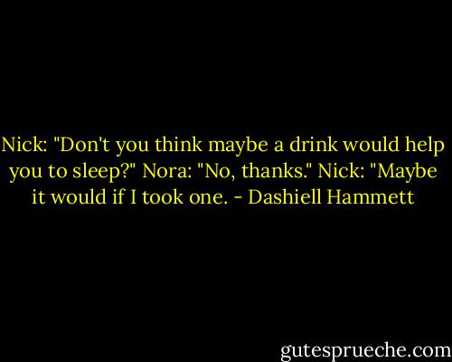 Nick: "Don't you think maybe a drink would help you to sleep?"<br />Nora: "No, thanks."<br />Nick: "Maybe it would if I took one. - Dashiell Hammett
