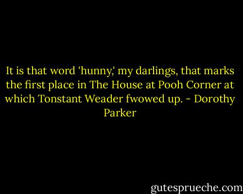 It is that word 'hunny,' my darlings, that marks the first place in The House at Pooh Corner at which Tonstant Weader fwowed up. - Dorothy Parker