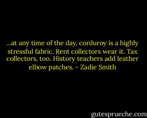 ...at any time of the day, corduroy is a highly stressful fabric. Rent collectors wear it. Tax collectors, too. History teachers add leather elbow patches. - Zadie Smith