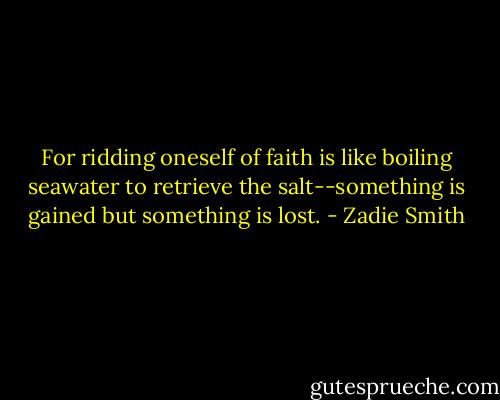 For ridding oneself of faith is like boiling seawater to retrieve the salt--something is gained but something is lost. - Zadie Smith