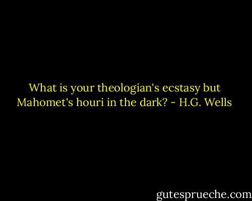What is your theologian's ecstasy but Mahomet's houri in the dark? - H.G. Wells