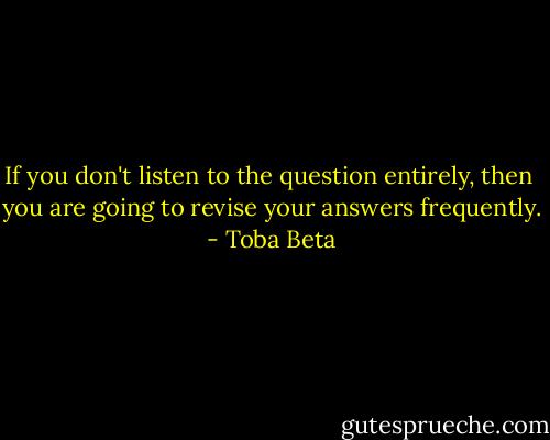 If you don't listen to the question entirely, then <br />you are going to revise your answers frequently. - Toba Beta