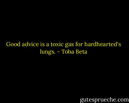 Good advice is a toxic gas for hardhearted's lungs. - Toba Beta