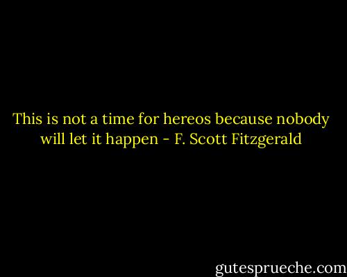 This is not a time for hereos because nobody will let it happen - F. Scott Fitzgerald