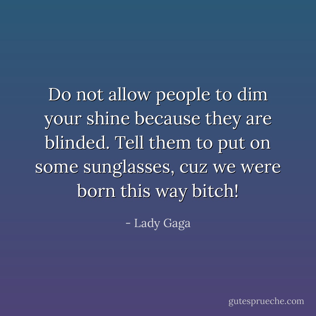 ‎Do not allow people to dim your shine because they are blinded. Tell them to put on some sunglasses, cuz we were born this way bitch! - Lady Gaga