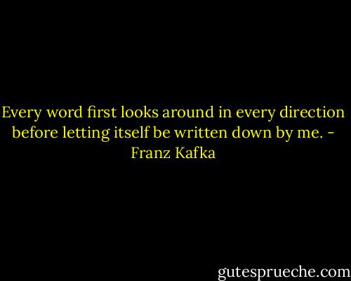 Every word first looks around in every direction before letting itself be written down by me. - Franz Kafka