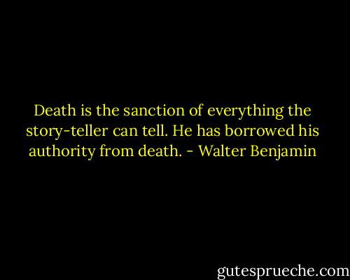 Death is the sanction of everything the story-teller can tell. He has borrowed his authority from death. - Walter Benjamin