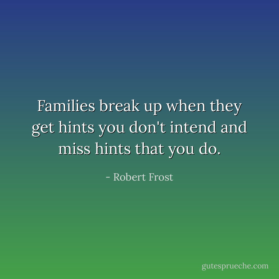 Families break up when they get hints you don't intend and miss hints that you do. - Robert Frost
