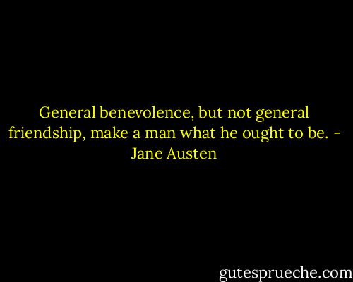 General benevolence, but not general friendship, make a man what he ought to be. - Jane Austen