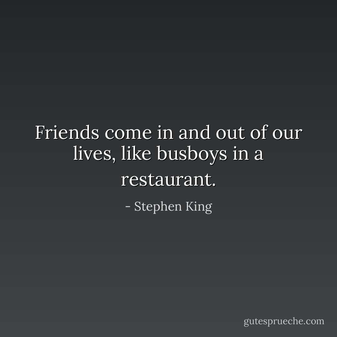 Friends come in and out of our lives, like busboys in a restaurant. - Stephen King