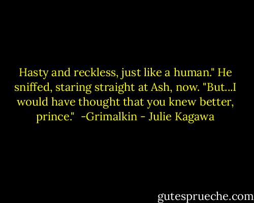 Hasty and reckless, just like a human." He sniffed, staring straight at Ash, now. "But...I would have thought that you knew better, prince."<br /><br />-Grimalkin - Julie Kagawa