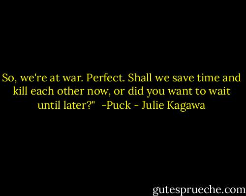 So, we're at war. Perfect. Shall we save time and kill each other now, or did you want to wait until later?"<br /><br />-Puck - Julie Kagawa