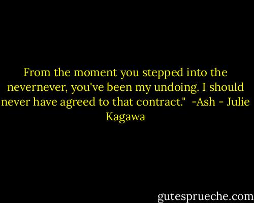 From the moment you stepped into the nevernever, you've been my undoing. I should never have agreed to that contract."<br /><br />-Ash - Julie Kagawa