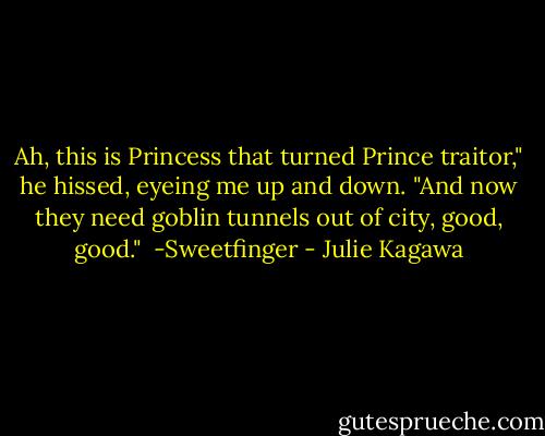 Ah, this is Princess that turned Prince traitor," he hissed, eyeing me up and down. "And now they need goblin tunnels out of city, good, good."<br /><br />-Sweetfinger - Julie Kagawa