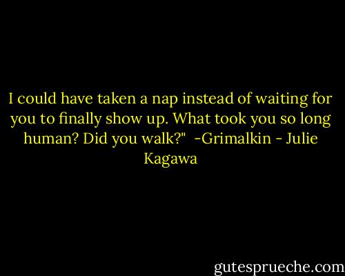 I could have taken a nap instead of waiting for you to finally show up. What took you so long human? Did you walk?"<br /><br />-Grimalkin - Julie Kagawa