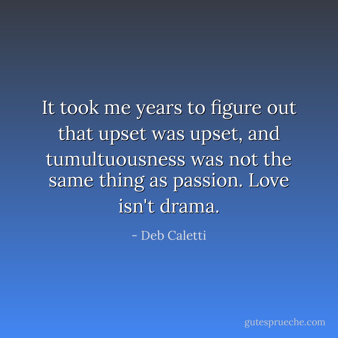 It took me years to figure out that upset was upset, and tumultuousness was not the same thing as passion. Love isn't drama. - Deb Caletti