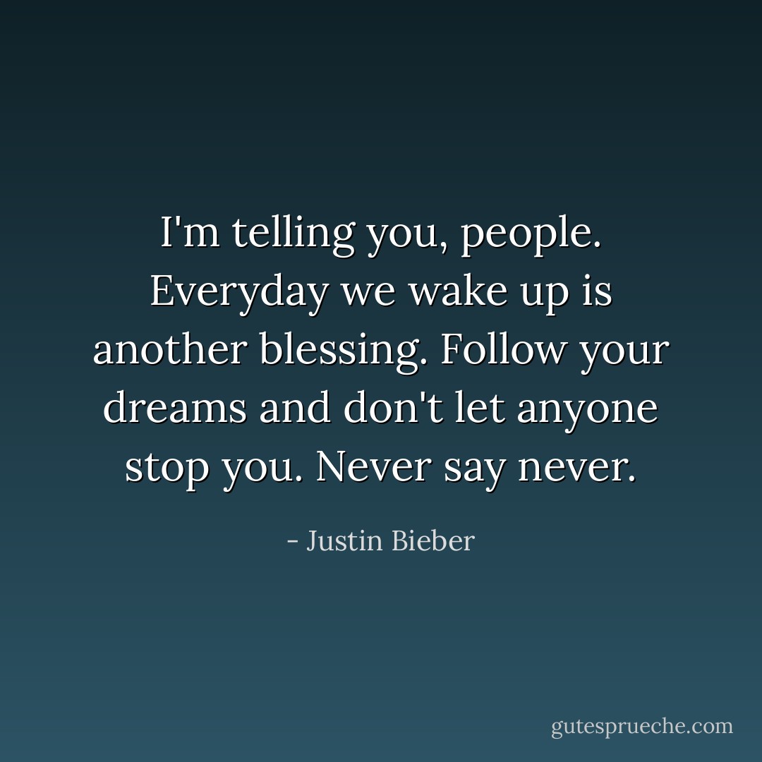 I'm telling you, people. Everyday we wake up is another blessing. Follow your dreams and don't let anyone stop you. Never say never. - Justin Bieber