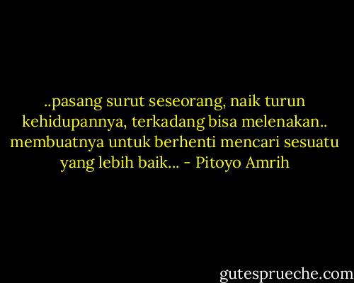 ..pasang surut seseorang, naik turun kehidupannya, terkadang bisa melenakan.. membuatnya untuk berhenti mencari sesuatu yang lebih baik... - Pitoyo Amrih
