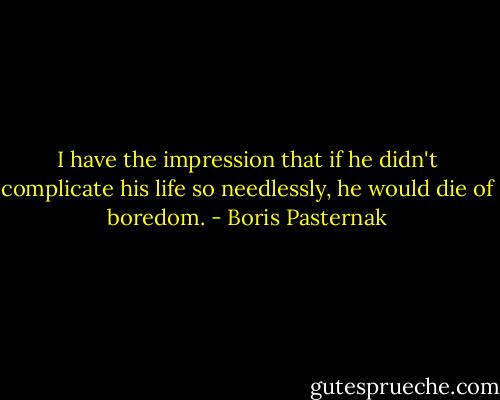 I have the impression that if he didn't complicate his life so needlessly, he would die of boredom. - Boris Pasternak