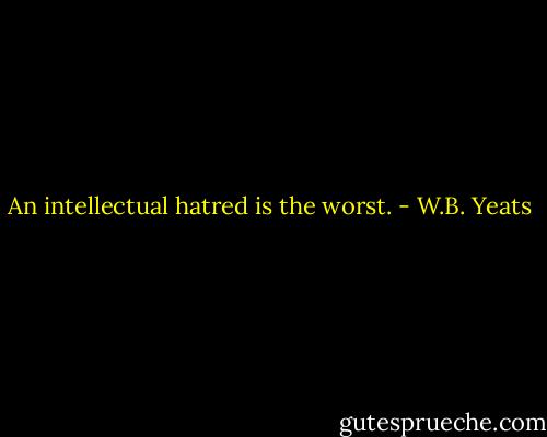 An intellectual hatred is the worst. - W.B. Yeats
