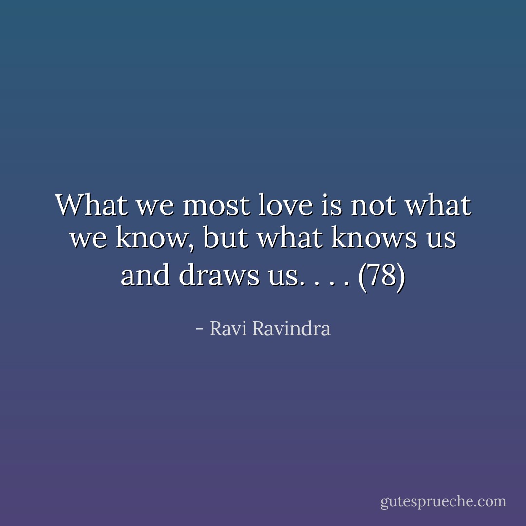 What we most love is not what we know, but what knows us and draws us. . . . (78) - Ravi Ravindra