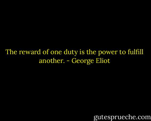 The reward of one duty is the power to fulfill another. - George Eliot