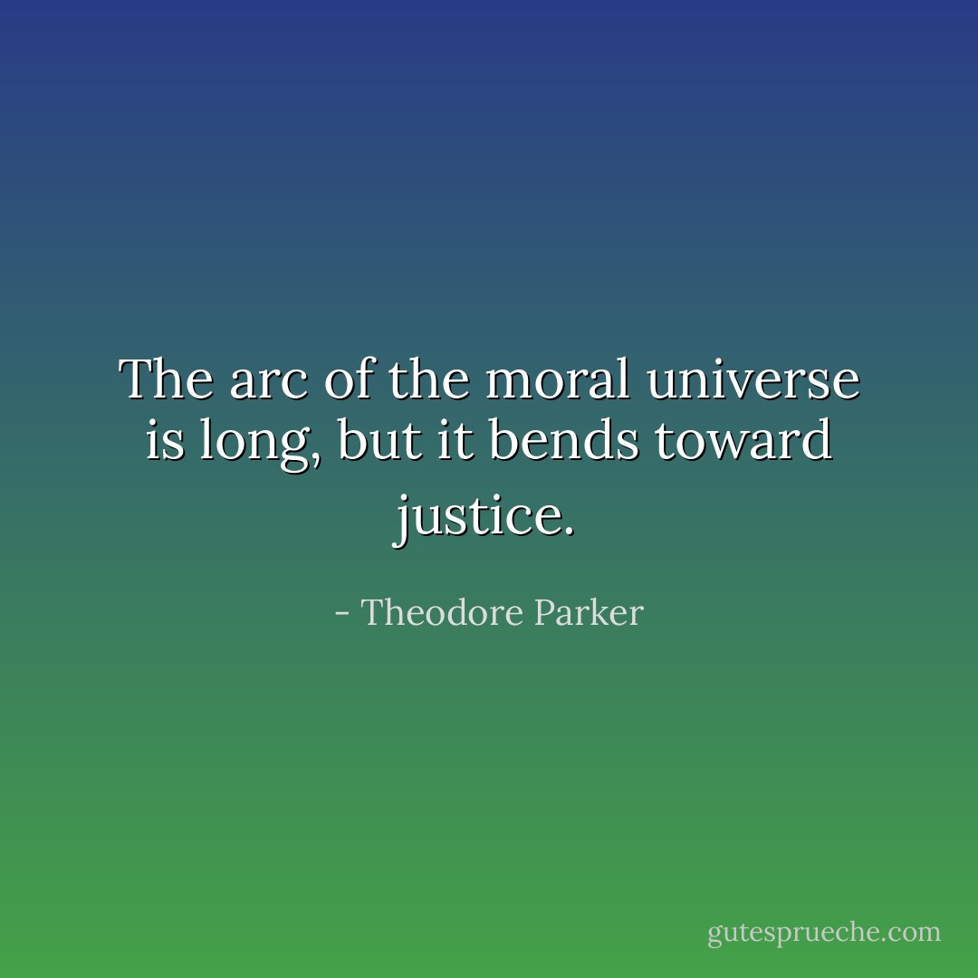 The arc of the moral universe is long, but it bends toward justice. - Theodore Parker