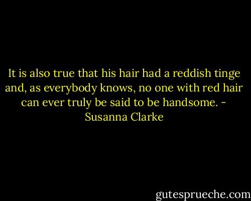 It is also true that his hair had a reddish tinge and, as everybody knows, no one with red hair can ever truly be said to be handsome. - Susanna Clarke