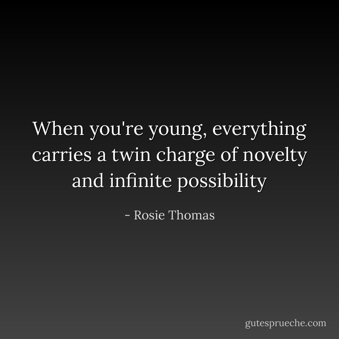 When you're young, everything carries a twin charge of novelty and infinite possibility - Rosie Thomas
