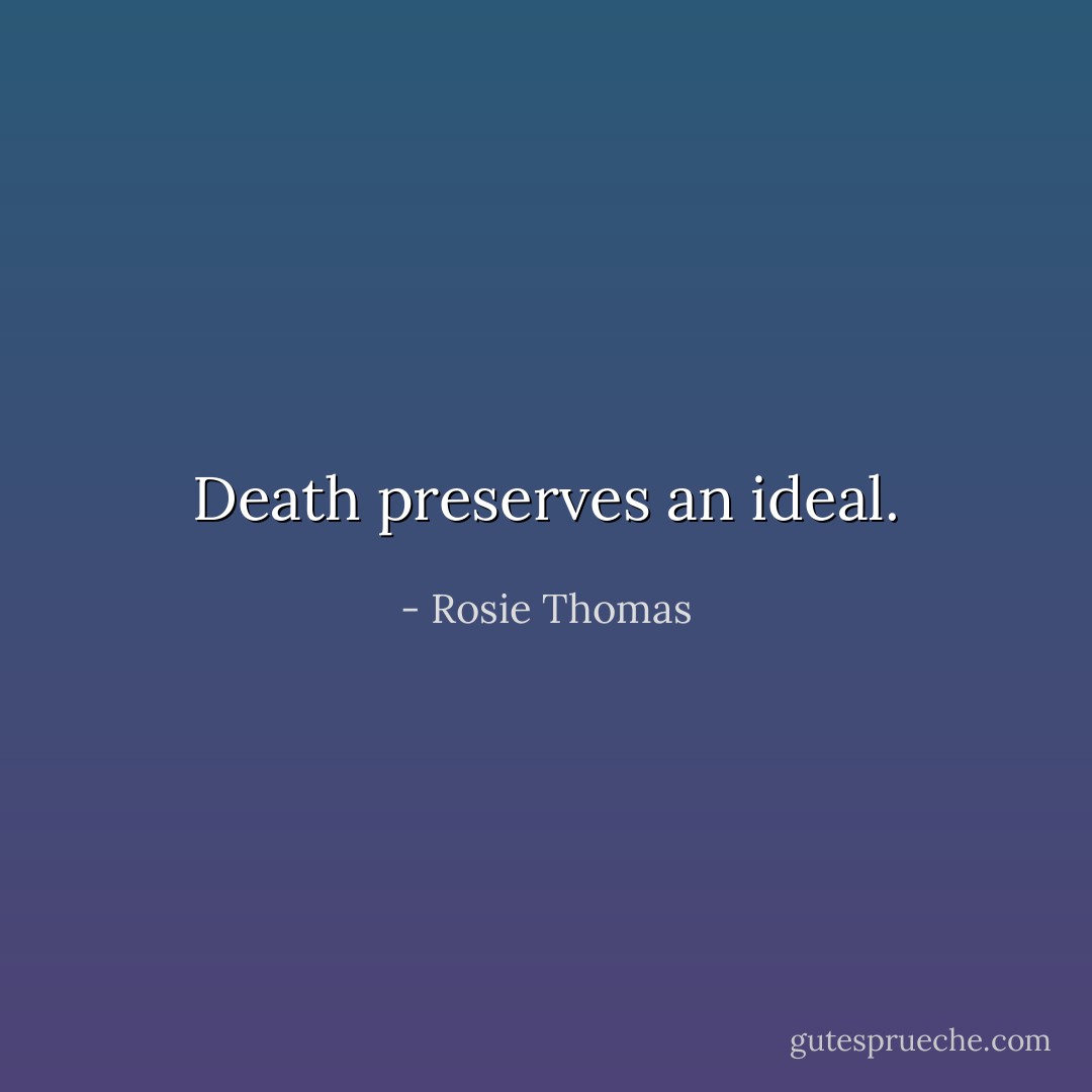 Death preserves an ideal. - Rosie Thomas