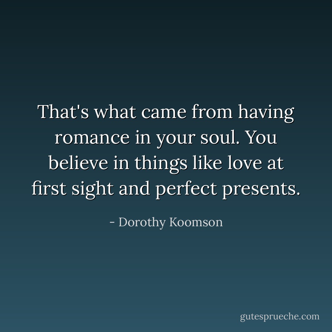That's what came from having romance in your soul. You believe in things like love at first sight and perfect presents. - Dorothy Koomson