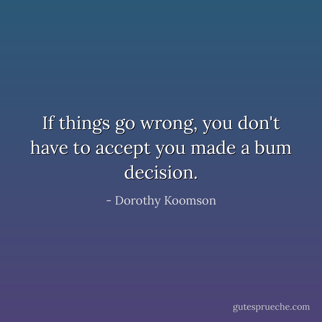 If things go wrong, you don't have to accept you made a bum decision. - Dorothy Koomson