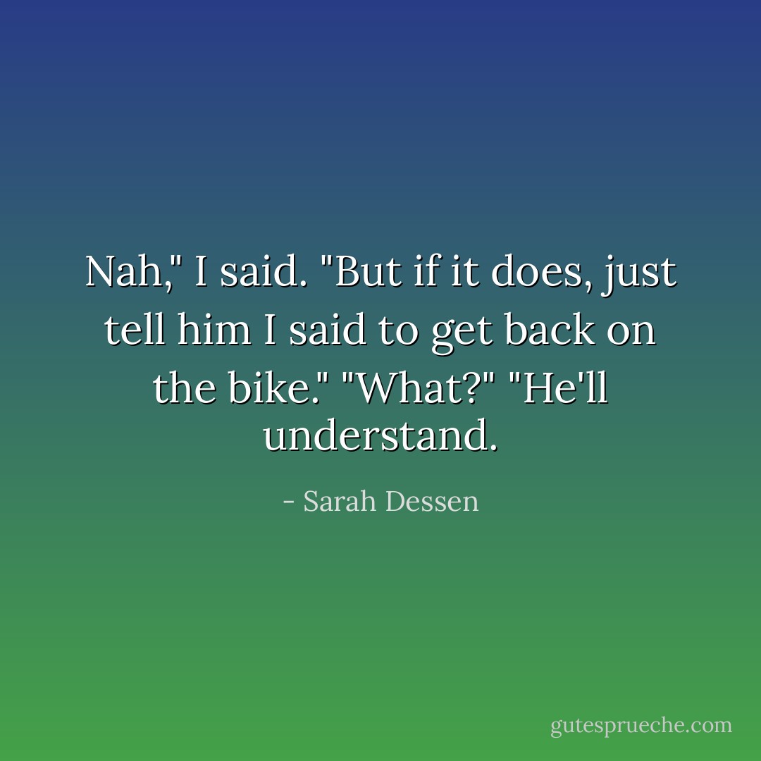 Nah," I said. "But if it does, just tell him I said to get back on the bike."<br />"What?"<br />"He'll understand. - Sarah Dessen