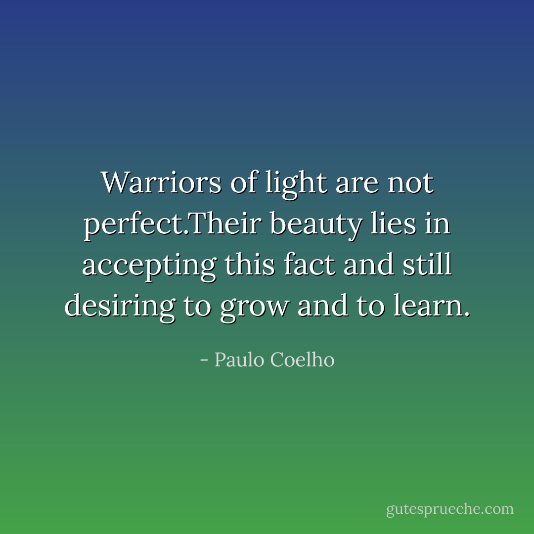 Warriors of light are not perfect.Their beauty lies in accepting this fact and still desiring to grow and to learn. - Paulo Coelho