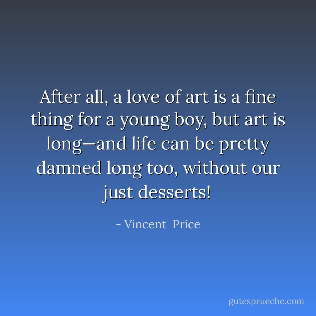 After all, a love of art is a fine thing for a young boy, but art is long—and life can be pretty damned long too, without our just desserts! - Vincent  Price